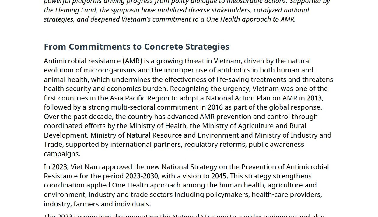 This report documents the achievements of a series of symposiums on antimicrobial resistance in Vietnam—convened in December 2022, December 2023, and January 2025—which have become powerful platforms driving progress from policy dialogue to measurable actions. Supported by the Fleming Fund, the symposia have mobilized diverse stakeholders, catalyzed national strategies, and deepened Vietnam’s commitment to a One Health approach to antimicrobial resistance.